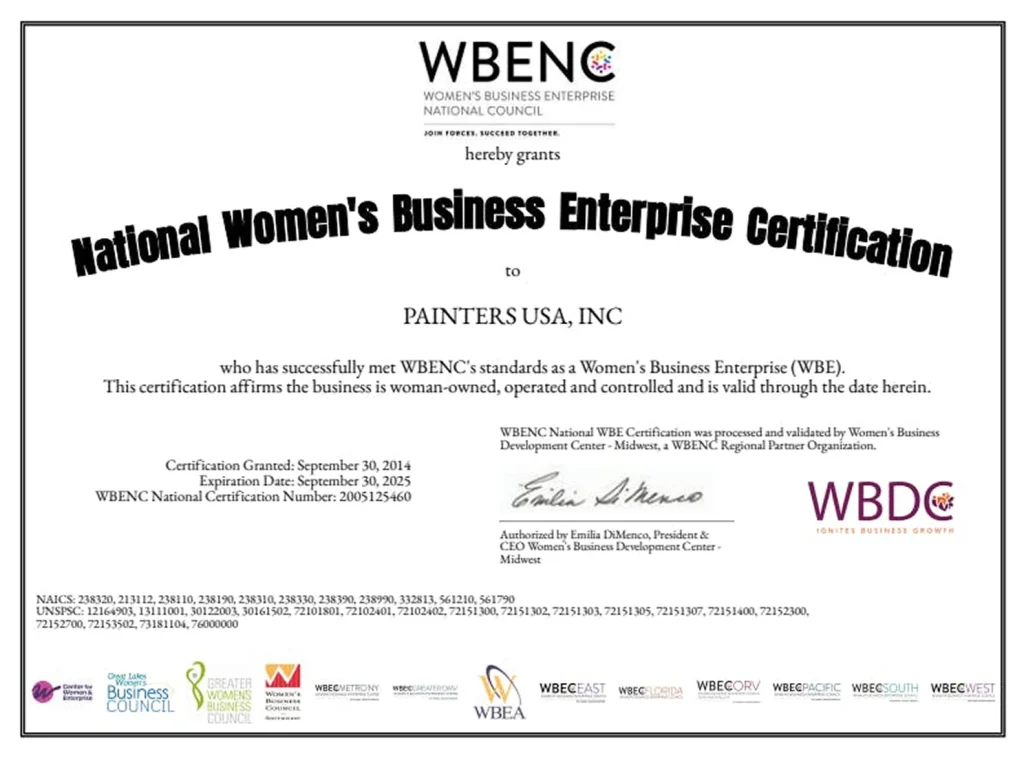 Certification that says: Women's Business Enterprise National Council herby grants National Women's Business Enterprise Certification to Painters USA, Inc who has successfully met WBENC's standards as Women's Business Enterprise (WBE). This certification affirms the business is woman-owned, operated and controlled and is valid through the date herein. Certification Granted: September 30, 2014, Expiration Date: September 30, 2025, WBENC National Certification Number: 2005125460. Signed by Emilia DiMenco, President and CEO Women's Business Development Center-Midwest